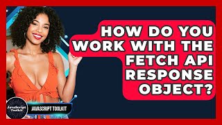 How Do You Work With The Fetch API Response Object? - JavaScript Toolkit