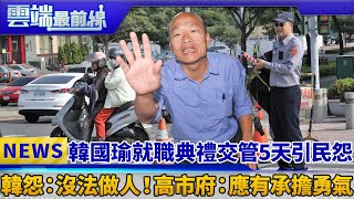 韓國瑜就職典禮交管5天引民怨 韓怨：沒法做人！ 高市府：應有承擔勇氣｜雲端最前線 EP508精華