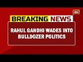 Rahul Gandhi Wades Into Bulldozer Politics Says ''BJP's Bulldozer Is Driven By Hate | Breaking News