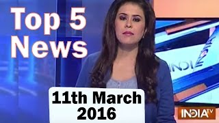 Top 5 News of the Day | 11th March, 2016 - India TV