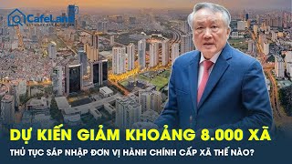 Việt Nam dự kiến giảm khoảng 8.000 xã: Thủ tục sáp nhập đơn vị hành chính cấp xã thế nào?