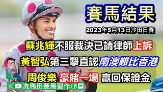 蘇兆輝不服裁決已請律師上訴.../黃智弘第三擊，直認南澳賽事難比香港.../周俊樂豪賭一場，贏回保證金...--《賽馬結果》2023年5月13日沙田日賽