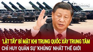 Tin thế giới: Lật tẩy bí mật Trung Quốc xây trung tâm chỉ huy quân sự ‘vô địch’ lớn nhất thế giới