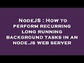 NodeJS : How to perform recurring long running background tasks in an node.js web server