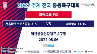 2022 추계전국중등축구대회ㅣ서울마포스포츠클럽U15 vs 제주탐라FCU15ㅣ의림그룹 F조ㅣ예선 2경기ㅣ제천봉양건강캠프 A구장 - 22.08.06