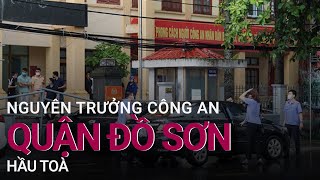 Hải Phòng: Nguyên Trưởng công an quận Đồ Sơn hầu toà ngày 21/7 | VTC Now