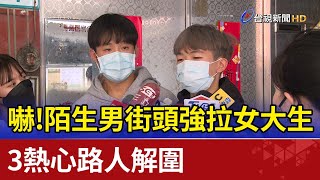 嚇！陌生男街頭強拉女大生 3熱心路人解圍