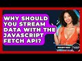 Why Should You Stream Data With The JavaScript Fetch API? - JavaScript Toolkit