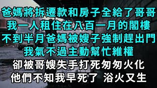 爸媽將拆遷款和房子全給了哥哥，我一人租住在八百一月的閣樓，不到半月爸媽被嫂子強制驅趕出門，我氣不過主動幫忙維權，卻被哥嫂失手打死匆匆火化，他們不知我早死了 浴火又生#小說#爽文#情感