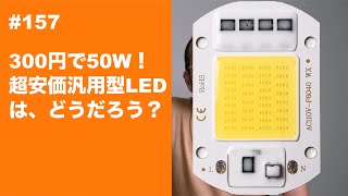 #157　300円で50W! 超安価汎用型LEDは、どうだろう？