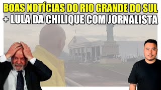 Boa notícias do Rio Grande do Sul + Lula surta e dá chilique com jornalista