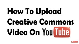 How to upload creative commons videos on YouTube without copyright issue