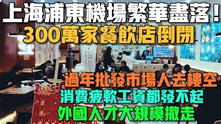 上海浦東機場繁華盡落！300萬家餐飲店倒閉！過年批發市場人去樓空！消費疲軟工資都發不起！外國人才大規模撤走！