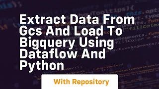 Extract data from gcs and load to bigquery using dataflow and python