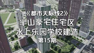 半山豪宅住宅区+水上乐园学校建造Cities: Skylines2《都市天际线2》经营玩法！第15期