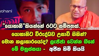 යොහානිට විරුද්ධව උසාවි ගිහින් ?මොන කලාකාරයෝද? ලැජ්ජා වෙන්න ඔ්නේ මේ මනුස්සයා -  අජිත හිමි