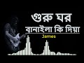 গুরু ঘর বানাইলা কি দিয়া james bangla song