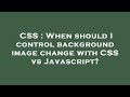 CSS : When should I control background image change with CSS vs Javascript?
