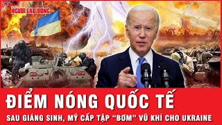 Điểm nóng quốc tế: Mỹ cấp tập “bơm” vũ khí cho Ukraine ngay sau Giáng sinh | Cập nhật chiều