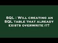 SQL : Will creating an SQL table that already exists overwrite it?