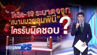 COVID-19 ระบาดจากสนามมวย ใครรับผิดชอบ ? | ข่าว GMM25