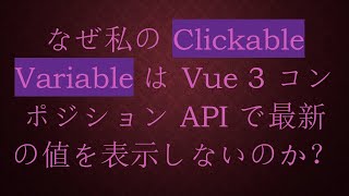 なぜ私の Clickable Variable は Vue 3 コンポジション API で最新の値を表示しないのか？