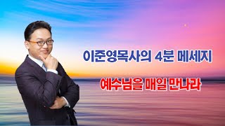 이준영목사의 4분메세지  예수님을 매일 만나라