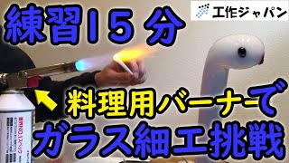 練習15分でガラス細工に料理用バーナーで挑戦！