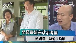 坐鎮高雄有政治考量　韓國瑜：陳菊很為難