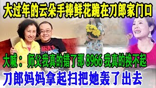 大过年的云朵手捧鲜花跪在刀郎家门口，大喊：师父我真的错了那8966我真的换不起，刀郎妈妈拿起扫把她轰了出去 #刀郎 #云朵 #刀郎演唱会 #刀郎新歌 #徐子尧 #刀郎老婆