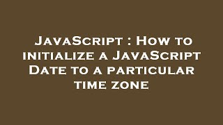 JavaScript : How to initialize a JavaScript Date to a particular time zone