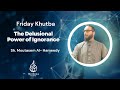 Friday Khutba | The Delusional Power of Ignorance | Sh. Moutasem Al- Hameedy