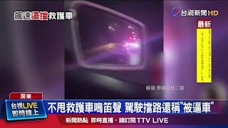 不甩救護車鳴笛聲 駕駛擋路還稱被逼車