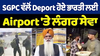 SGPC ਵੱਲੋਂ Deport ਹੋਏ ਭਾਰਤੀ ਲਈ Airport 'ਤੇ ਲੰਗਰ ਸੇਵਾ