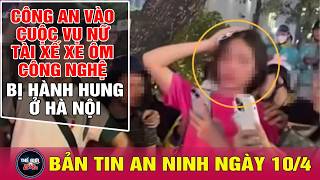 Tin tức 24h mới nhất 10/4/2026 | Công an vào cuộc vụ nữ tài xế Grab bị hành hung | Tin nóng an ninh