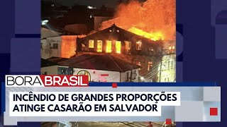 Incêndio de grandes proporções atinge casarão no Centro de Salvador | Bora Brasil