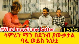 ሳምሪን ማን በደንብ ያውቃታል ባሏ ወይስ እህቷ/ #Whoknowsmebetter