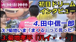 桐生Ｇ１開設62周年記念赤城雷神杯　初日ドリーム出場選手インタビュー「4.田中信一郎→え？菊地まくるって言った？  3.菊地孝平→ハイ・・・」　2018/9/6