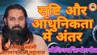 सृष्टि और आधुनिकता में अंतर - सद्गुरु परमहंस स्वामी आगमानंद जी महाराज (श्रीशिवशक्तियोगपीठ).....