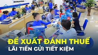 ĐỀ XUẤT ĐÁNH THUẾ đối với tiền lãi gửi tiết kiệm| CafeLand