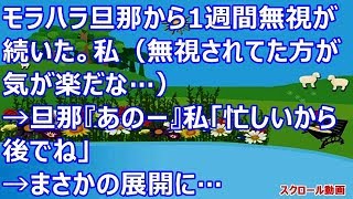 【スカッとする話】モラハラ旦那から1週間無視が続いた。私（無視されてた方が気が楽だな…）→旦那『あのー』私「忙しいから後でね」まさかの展開に…