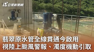 翡翠原水管全線貫通今啟用 視陸上颱風警報、濁度機動引取｜20240620 公視中晝新聞