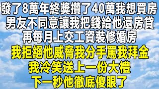 發了8萬年終獎攢了40萬我想買房，男友不同意讓我把錢給他還房貸，再每月上交工資裝修婚房，我拒絕他威脅我分手罵我拜金，我冷笑送上一份大禮！下一秒他徹底傻眼了！#情感秘密 #家庭 #感情 #故事 #分享