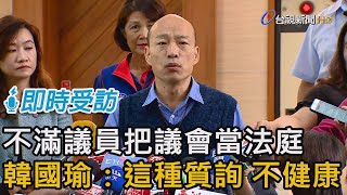 不滿議員把議會當法庭 韓國瑜：這種質詢 不健康【即時受訪】