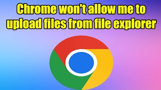 Can’t upload files in Google Chrome on Windows 10 or 11