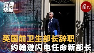 英国卫生部长辞职！约翰逊闪电任命新部长