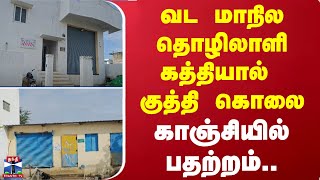 வட மாநில தொழிலாளி கத்தியால் குத்தி கொலை.. - காஞ்சியில் பதற்றம்..