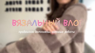 ВЯЗАЛЬНЫЙ ВЛОГ #2 | продвигаю долговязы, 2 готовые работы