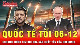 Quốc tế tối 06-12: Nga đẩy mạnh sản xuất tên lửa Oreshnik, Ukraine bật mí số liệu kinh hoàng