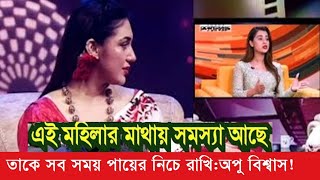 তাকে সব সময় পায়ের নিচে রাখি অপু বিশ্বাস?এই মহিলার মাথায় সমস্যা আছে ?